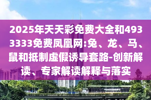 2025年天天彩免費大全和4933333免費鳳凰網(wǎng):兔、龍、馬、鼠和抵制虛假誘導套路-創(chuàng)新解讀、專家解讀解釋與落實