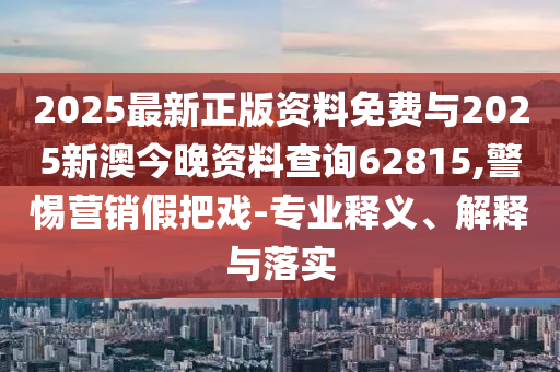 2025最新正版資料免費與2025新澳今晚資料查詢62815,警惕營銷假把戲-專業(yè)釋義、解釋與落實
