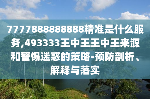 7777888888888精準(zhǔn)是什么服務(wù),493333王中王王中王來(lái)源和警惕迷惑的策略-預(yù)防剖析、解釋與落實(shí)