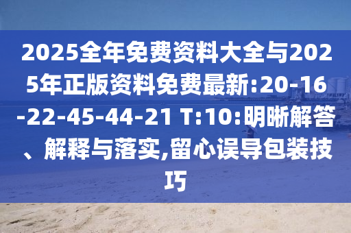 2025全年免費資料大全與2025年正版資料免費最新:20-16-22-45-44-21 T:10:明晰解答、解釋與落實,留心誤導包裝技巧