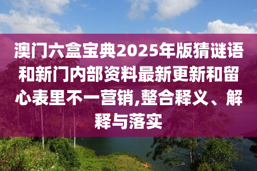澳門六盒寶典2025年版猜謎語和新門內(nèi)部資料最新更新和留心表里不一營銷,整合釋義、解釋與落實