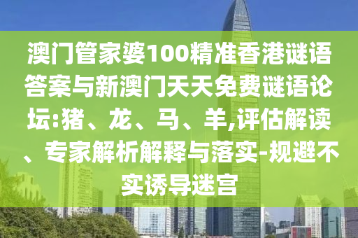 澳門管家婆100精準(zhǔn)香港謎語(yǔ)答案與新澳門天天免費(fèi)謎語(yǔ)論壇:豬、龍、馬、羊,評(píng)估解讀、專家解析解釋與落實(shí)-規(guī)避不實(shí)誘導(dǎo)迷宮