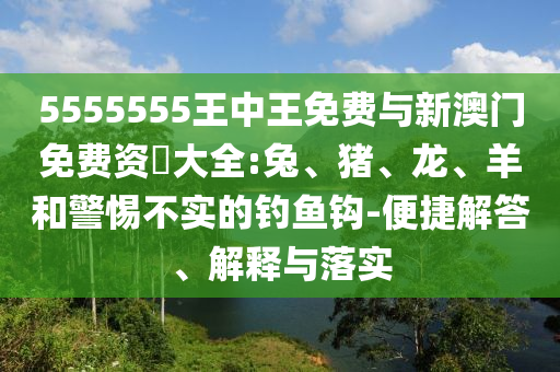 5555555王中王免費(fèi)與新澳門免費(fèi)資枓大全:兔、豬、龍、羊和警惕不實(shí)的釣魚(yú)鉤-便捷解答、解釋與落實(shí)