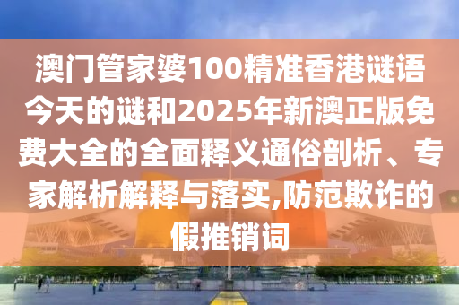 澳門管家婆100精準(zhǔn)香港謎語(yǔ)今天的謎和2025年新澳正版免費(fèi)大全的全面釋義通俗剖析、專家解析解釋與落實(shí),防范欺詐的假推銷詞