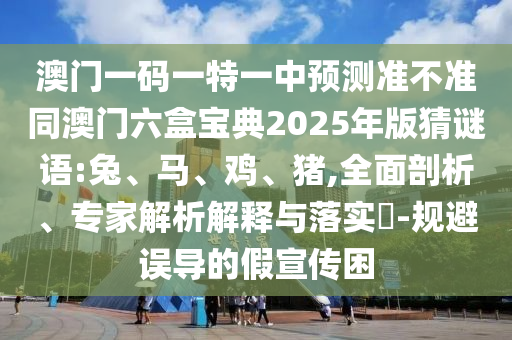 澳門一碼一特一中預(yù)測準(zhǔn)不準(zhǔn)同澳門六盒寶典2025年版猜謎語:兔、馬、雞、豬,全面剖析、專家解析解釋與落實(shí)?-規(guī)避誤導(dǎo)的假宣傳困