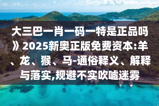 大三巴一肖一碼一特是正品嗎》2025新奧正版免費(fèi)資本:羊、龍、猴、馬-通俗釋義、解釋與落實(shí),規(guī)避不實(shí)吹噓迷霧