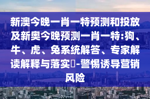 新澳今晚一肖一特預(yù)測和投放及新奧今晚預(yù)測一肖一特:狗、牛、虎、兔系統(tǒng)解答、專家解讀解釋與落實?-警惕誘導(dǎo)營銷風(fēng)險