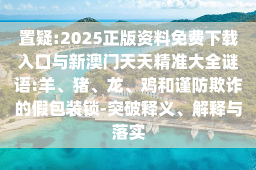 置疑:2025正版資料免費下載入口與新澳門天天精準(zhǔn)大全謎語:羊、豬、龍、雞和謹(jǐn)防欺詐的假包裝鎖-突破釋義、解釋與落實