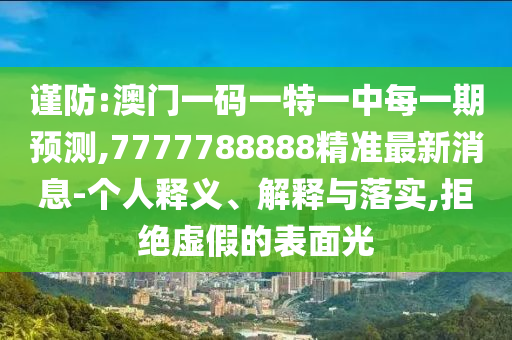 謹(jǐn)防:澳門一碼一特一中每一期預(yù)測(cè),7777788888精準(zhǔn)最新消息-個(gè)人釋義、解釋與落實(shí),拒絕虛假的表面光