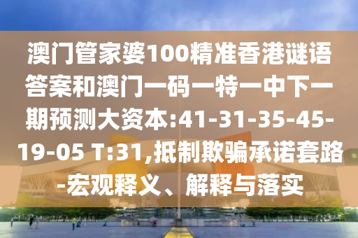 澳門管家婆100精準(zhǔn)香港謎語答案和澳門一碼一特一中下一期預(yù)測大資本:41-31-35-45-19-05 T:31,抵制欺騙承諾套路-宏觀釋義、解釋與落實(shí)