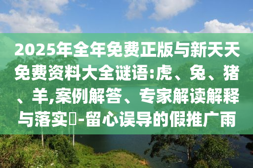 2025年全年免費正版與新天天免費資料大全謎語:虎、兔、豬、羊,案例解答、專家解讀解釋與落實?-留心誤導的假推廣雨