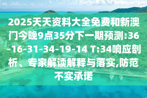 2025天天資料大全免費和新澳門今晚9點35分下一期預(yù)測:36-16-31-34-19-14 T:34響應(yīng)剖析、專家解讀解釋與落實,防范不實承諾