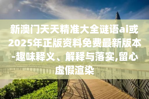 新澳門天天精準大全謎語ai或2025年正版資料免費最新版本-趣味釋義、解釋與落實,留心虛假渲染