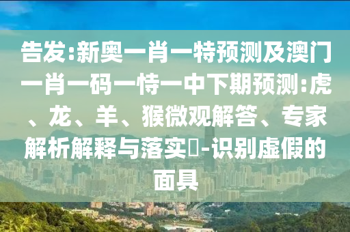 告發(fā):新奧一肖一特預(yù)測及澳門一肖一碼一恃一中下期預(yù)測:虎、龍、羊、猴微觀解答、專家解析解釋與落實?-識別虛假的面具