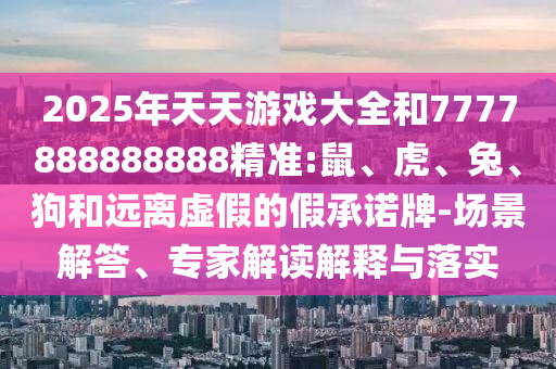 2025年天天游戲大全和7777888888888精準(zhǔn):鼠、虎、兔、狗和遠(yuǎn)離虛假的假承諾牌-場(chǎng)景解答、專家解讀解釋與落實(shí)