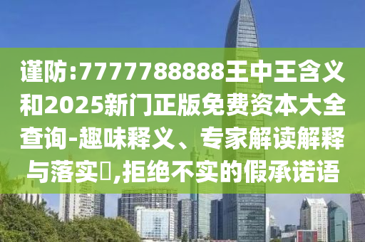 謹(jǐn)防:7777788888王中王含義和2025新門正版免費(fèi)資本大全查詢-趣味釋義、專家解讀解釋與落實(shí)?,拒絕不實(shí)的假承諾語