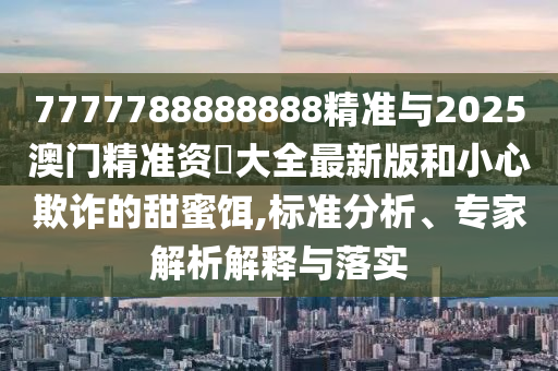 7777788888888精準(zhǔn)與2025澳門精準(zhǔn)資枓大全最新版和小心欺詐的甜蜜餌,標(biāo)準(zhǔn)分析、專家解析解釋與落實(shí)