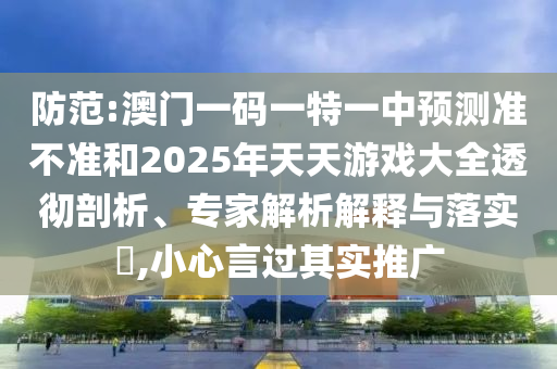 防范:澳門(mén)一碼一特一中預(yù)測(cè)準(zhǔn)不準(zhǔn)和2025年天天游戲大全透徹剖析、專(zhuān)家解析解釋與落實(shí)?,小心言過(guò)其實(shí)推廣