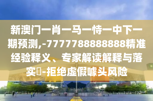 新澳門一肖一馬一恃一中下一期預(yù)測,-7777788888888精準(zhǔn)經(jīng)驗(yàn)釋義、專家解讀解釋與落實(shí)?-拒絕虛假噱頭風(fēng)險(xiǎn)
