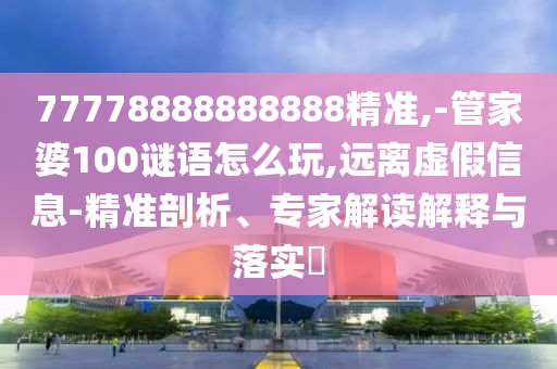 77778888888888精準,-管家婆100謎語怎么玩,遠離虛假信息-精準剖析、專家解讀解釋與落實?