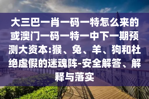 大三巴一肖一碼一特怎么來的或澳門一碼一特一中下一期預測大資本:猴、兔、羊、狗和杜絕虛假的迷魂陣-安全解答、解釋與落實