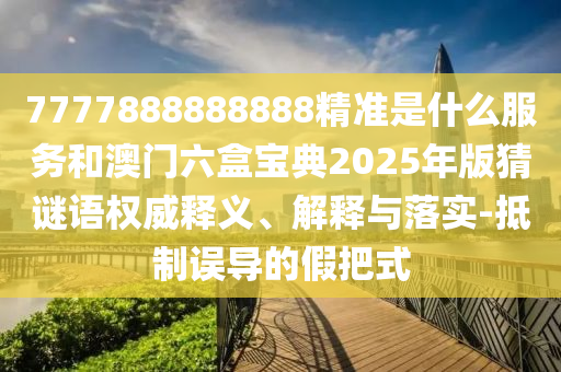 7777888888888精準(zhǔn)是什么服務(wù)和澳門六盒寶典2025年版猜謎語(yǔ)權(quán)威釋義、解釋與落實(shí)-抵制誤導(dǎo)的假把式