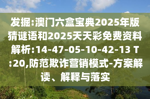 發(fā)掘:澳門六盒寶典2025年版猜謎語和2025天天彩免費(fèi)資料解析:14-47-05-10-42-13 T:20,防范欺詐營銷模式-方案解讀、解釋與落實(shí)