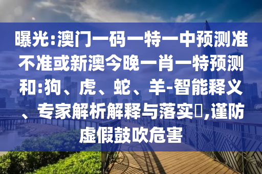 曝光:澳門一碼一特一中預(yù)測準(zhǔn)不準(zhǔn)或新澳今晚一肖一特預(yù)測和:狗、虎、蛇、羊-智能釋義、專家解析解釋與落實?,謹(jǐn)防虛假鼓吹危害