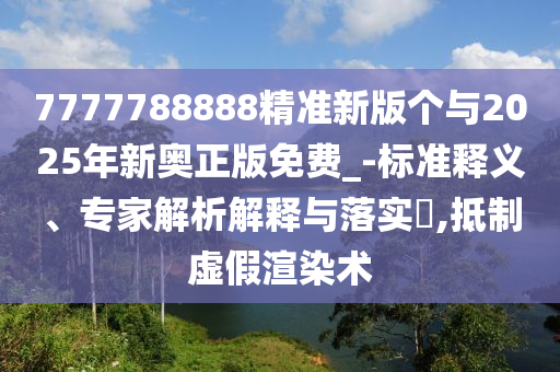 7777788888精準(zhǔn)新版?zhèn)€與2025年新奧正版免費(fèi)_-標(biāo)準(zhǔn)釋義、專家解析解釋與落實(shí)?,抵制虛假渲染術(shù)