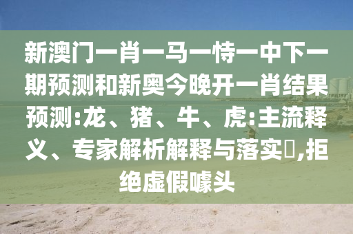 新澳門一肖一馬一恃一中下一期預測和新奧今晚開一肖結果預測:龍、豬、牛、虎:主流釋義、專家解析解釋與落實?,拒絕虛假噱頭
