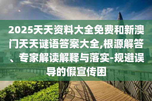 2025天天資料大全免費和新澳門天天謎語答案大全,根源解答、專家解讀解釋與落實-規(guī)避誤導的假宣傳困