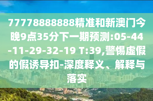 77778888888精準(zhǔn)和新澳門今晚9點35分下一期預(yù)測:05-44-11-29-32-19 T:39,警惕虛假的假誘導(dǎo)扣-深度釋義、解釋與落實