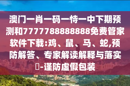 澳門一肖一碼一恃一中下期預(yù)測和7777788888888免費管家軟件下載:雞、鼠、馬、蛇,預(yù)防解答、專家解讀解釋與落實?-謹(jǐn)防虛假包裝