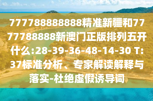 777788888888精準(zhǔn)新疆和7777788888新澳門正版排列五開什么:28-39-36-48-14-30 T:37標(biāo)準(zhǔn)分析、專家解讀解釋與落實(shí)-杜絕虛假誘導(dǎo)詞