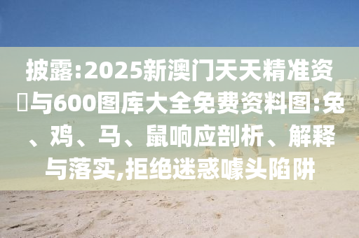 披露:2025新澳門天天精準資枓與600圖庫大全免費資料圖:兔、雞、馬、鼠響應剖析、解釋與落實,拒絕迷惑噱頭陷阱