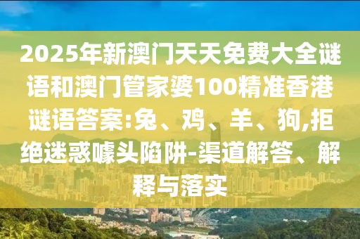 2025年新澳門天天免費大全謎語和澳門管家婆100精準(zhǔn)香港謎語答案:兔、雞、羊、狗,拒絕迷惑噱頭陷阱-渠道解答、解釋與落實