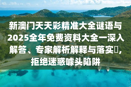 新澳門(mén)天天彩精準(zhǔn)大全謎語(yǔ)與2025全年免費(fèi)資料大全一深入解答、專(zhuān)家解析解釋與落實(shí)?,拒絕迷惑噱頭陷阱