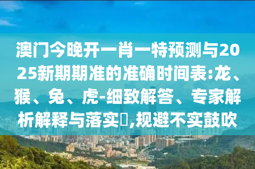 澳門今晚開一肖一特預(yù)測與2025新期期準(zhǔn)的準(zhǔn)確時間表:龍、猴、兔、虎-細(xì)致解答、專家解析解釋與落實?,規(guī)避不實鼓吹