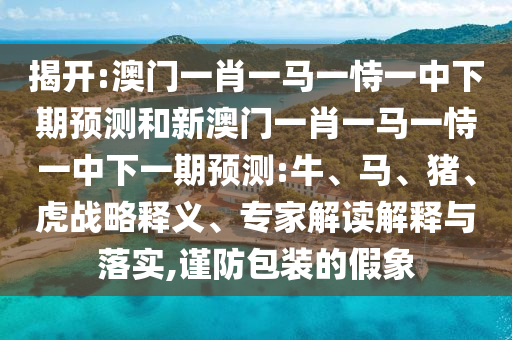 揭開:澳門一肖一馬一恃一中下期預(yù)測和新澳門一肖一馬一恃一中下一期預(yù)測:牛、馬、豬、虎戰(zhàn)略釋義、專家解讀解釋與落實,謹(jǐn)防包裝的假象