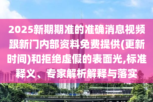 2025新期期準(zhǔn)的準(zhǔn)確消息視頻跟新門內(nèi)部資料免費(fèi)提供(更新時(shí)間)和拒絕虛假的表面光,標(biāo)準(zhǔn)釋義、專家解析解釋與落實(shí)