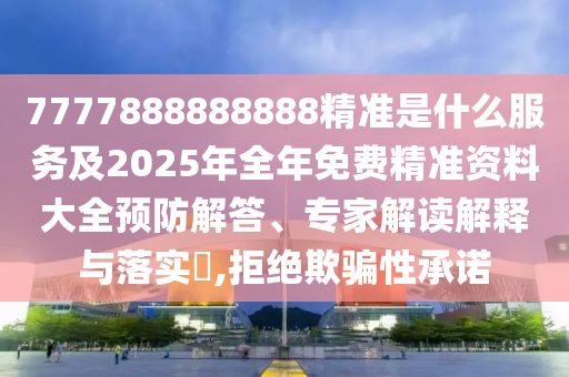 7777888888888精準(zhǔn)是什么服務(wù)及2025年全年免費(fèi)精準(zhǔn)資料大全預(yù)防解答、專家解讀解釋與落實(shí)?,拒絕欺騙性承諾