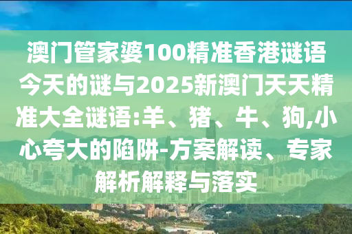 澳門管家婆100精準(zhǔn)香港謎語今天的謎與2025新澳門天天精準(zhǔn)大全謎語:羊、豬、牛、狗,小心夸大的陷阱-方案解讀、專家解析解釋與落實
