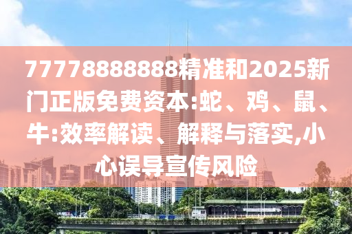 77778888888精準(zhǔn)和2025新門正版免費資本:蛇、雞、鼠、牛:效率解讀、解釋與落實,小心誤導(dǎo)宣傳風(fēng)險
