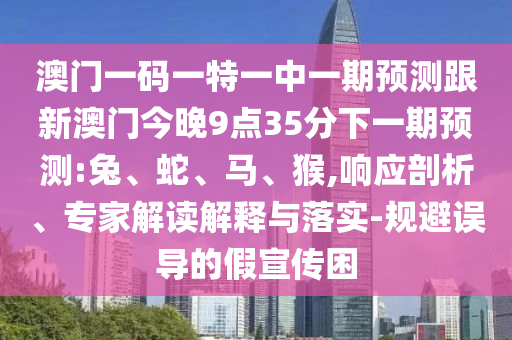 澳門一碼一特一中一期預測跟新澳門今晚9點35分下一期預測:兔、蛇、馬、猴,響應剖析、專家解讀解釋與落實-規(guī)避誤導的假宣傳困