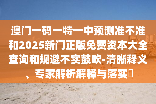 澳門一碼一特一中預測準不準和2025新門正版免費資本大全查詢和規(guī)避不實鼓吹-清晰釋義、專家解析解釋與落實?