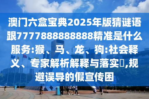 澳門六盒寶典2025年版猜謎語跟7777888888888精準是什么服務:猴、馬、龍、狗:社會釋義、專家解析解釋與落實?,規(guī)避誤導的假宣傳困