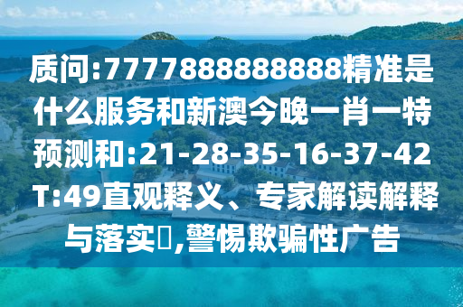 質(zhì)問(wèn):7777888888888精準(zhǔn)是什么服務(wù)和新澳今晚一肖一特預(yù)測(cè)和:21-28-35-16-37-42 T:49直觀釋義、專家解讀解釋與落實(shí)?,警惕欺騙性廣告