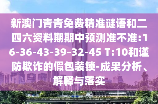 新澳門青青免費(fèi)精準(zhǔn)謎語和二四六資料期期中預(yù)測準(zhǔn)不準(zhǔn):16-36-43-39-32-45 T:10和謹(jǐn)防欺詐的假包裝鎖-成果分析、解釋與落實(shí)