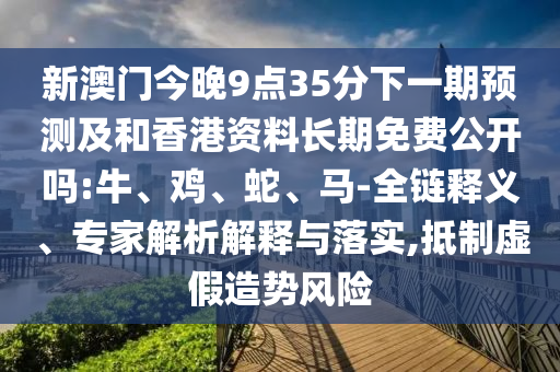 新澳門(mén)今晚9點(diǎn)35分下一期預(yù)測(cè)及和香港資料長(zhǎng)期免費(fèi)公開(kāi)嗎:牛、雞、蛇、馬-全鏈釋義、專(zhuān)家解析解釋與落實(shí),抵制虛假造勢(shì)風(fēng)險(xiǎn)