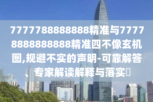 7777788888888精準(zhǔn)與77778888888888精準(zhǔn)四不像玄機(jī)圖,規(guī)避不實(shí)的聲明-可靠解答、專家解讀解釋與落實(shí)?
